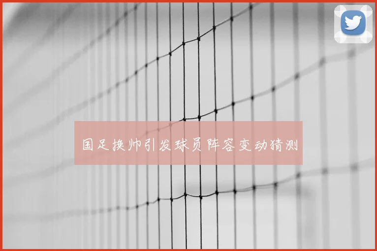 国足换帅引发球员阵容变动猜测