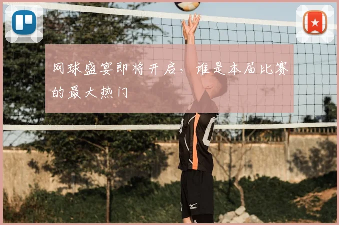 网球盛宴即将开启，谁是本届比赛的最大热门