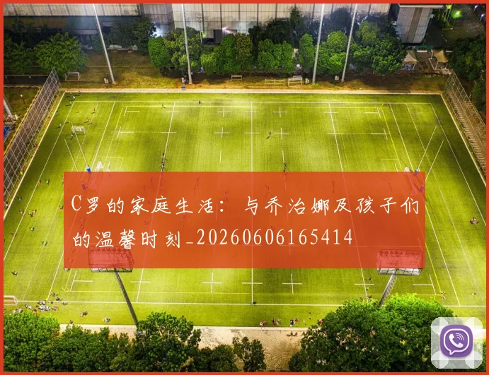 C罗的家庭生活:与乔治娜及孩子们的温馨时刻_20260606165414