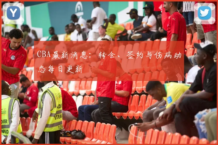 CBA最新消息:转会、签约与伤病动态每日更新