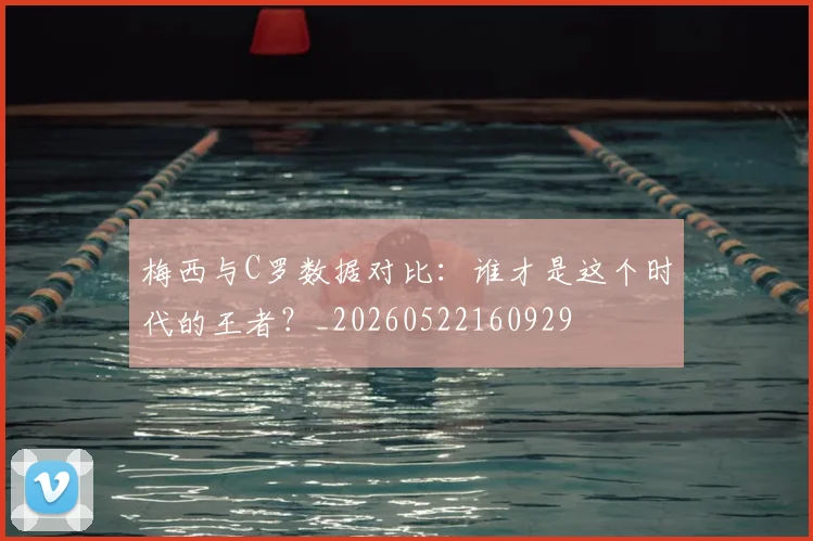 梅西与C罗数据对比：谁才是这个时代的王者？_20260522160929