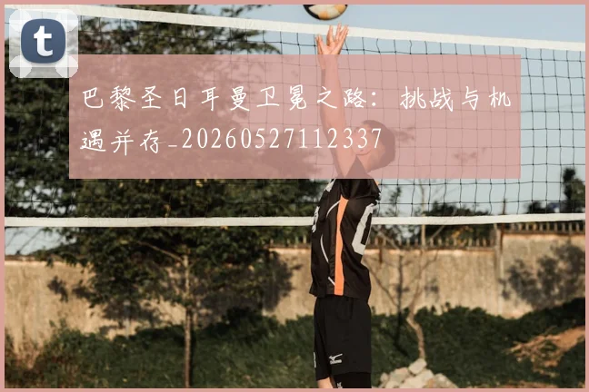 巴黎圣日耳曼卫冕之路:挑战与机遇并存_20260527112337
