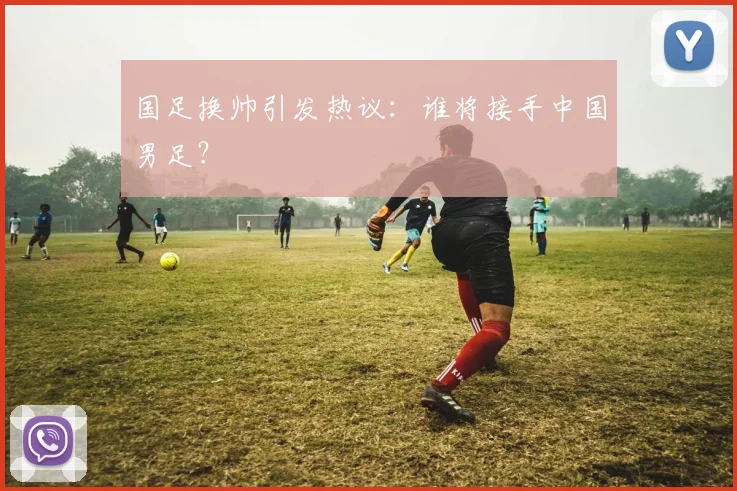 国足换帅引发热议:谁将接手中国男足?
