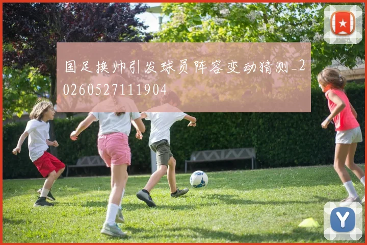 国足换帅引发球员阵容变动猜测_20260527111904