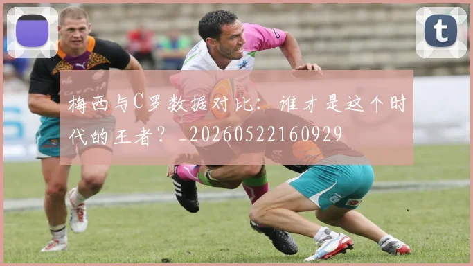 梅西与C罗数据对比：谁才是这个时代的王者？_20260522160929