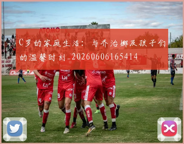 C罗的家庭生活:与乔治娜及孩子们的温馨时刻_20260606165414