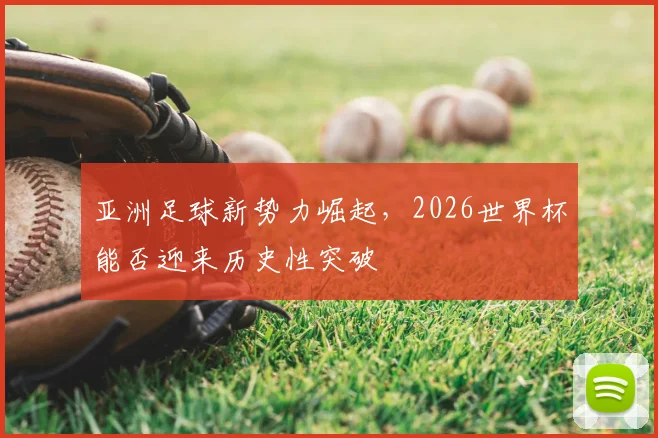 亚洲足球新势力崛起,2026世界杯能否迎来历史性突破