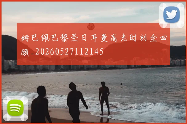 姆巴佩巴黎圣日耳曼高光时刻全回顾_20260527112145