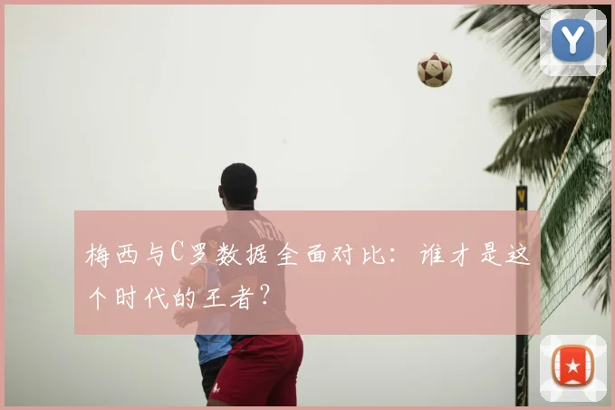 梅西与C罗数据全面对比：谁才是这个时代的王者？
