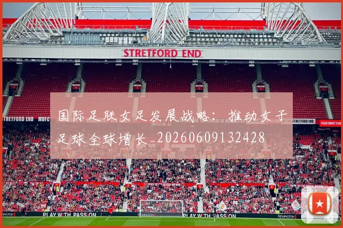 国际足联女足发展战略:推动女子足球全球增长_20260609132428