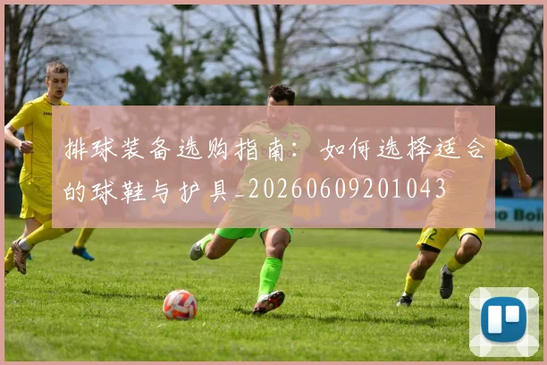 排球装备选购指南:如何选择适合的球鞋与护具_20260609201043