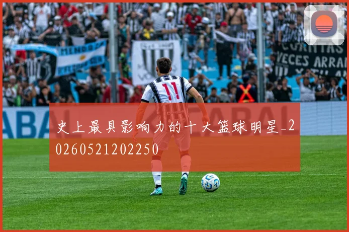 史上最具影响力的十大篮球明星_20260521202250