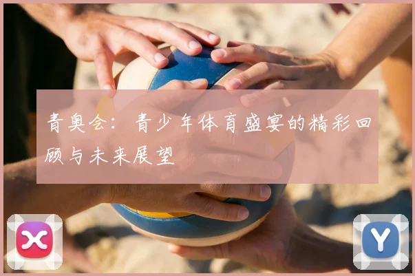 青奥会:青少年体育盛宴的精彩回顾与未来展望