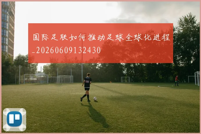 国际足联如何推动足球全球化进程_20260609132430