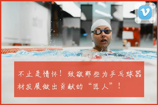不止是情怀!致敬那些为乒乓球器材发展做出贡献的“匠人”!