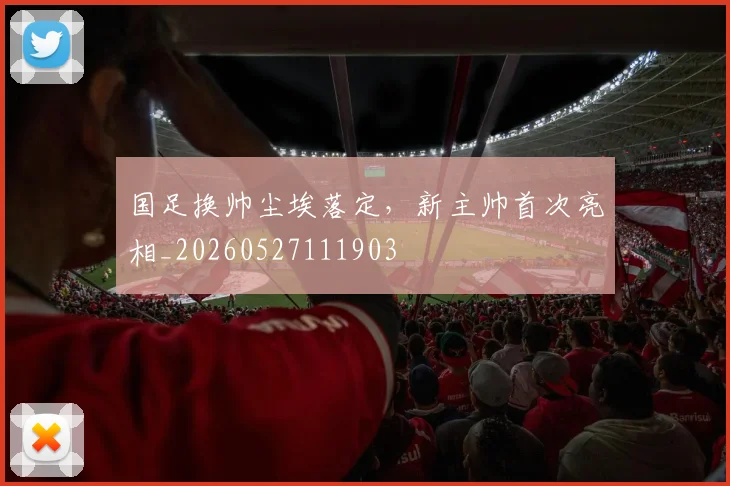 国足换帅尘埃落定,新主帅首次亮相_20260527111903