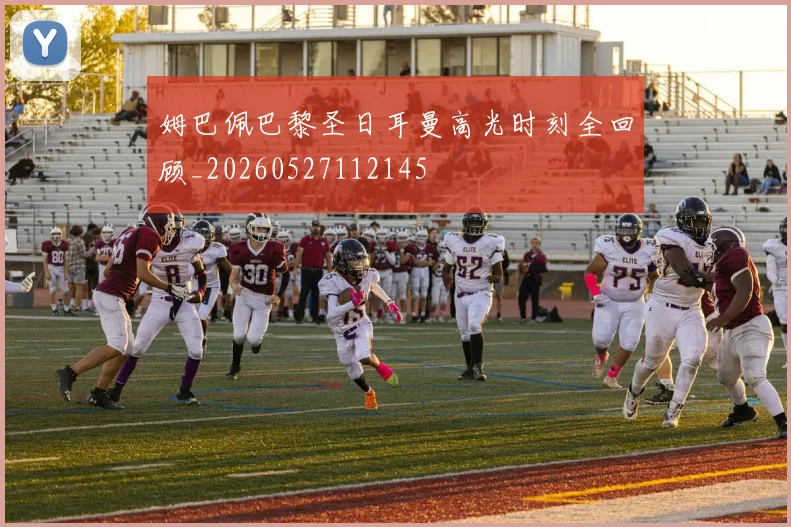 姆巴佩巴黎圣日耳曼高光时刻全回顾_20260527112145