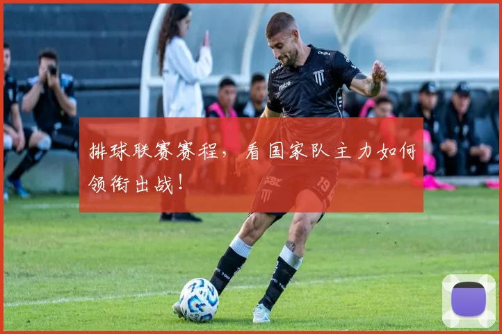排球联赛赛程,看国家队主力如何领衔出战!