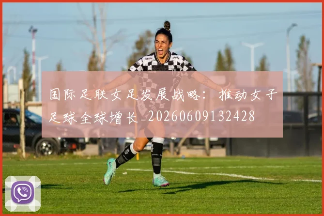 国际足联女足发展战略:推动女子足球全球增长_20260609132428